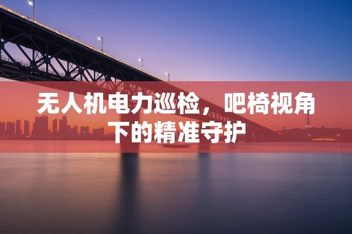 无人机电力巡检，吧椅视角下的精准守护