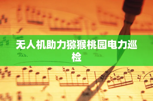 无人机助力猕猴桃园电力巡检