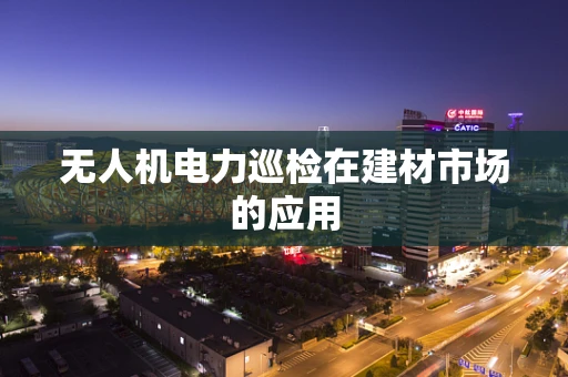 无人机电力巡检在建材市场的应用