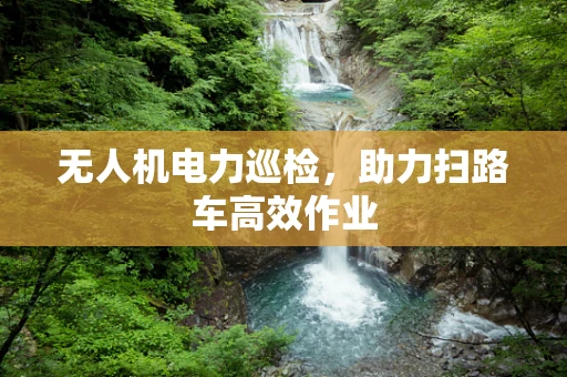 无人机电力巡检，助力扫路车高效作业
