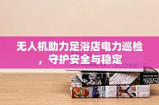 无人机助力足浴店电力巡检，守护安全与稳定