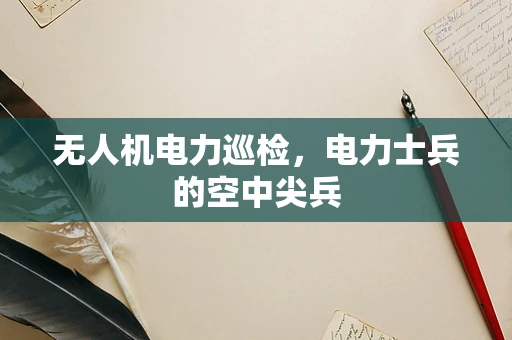 无人机电力巡检，电力士兵的空中尖兵