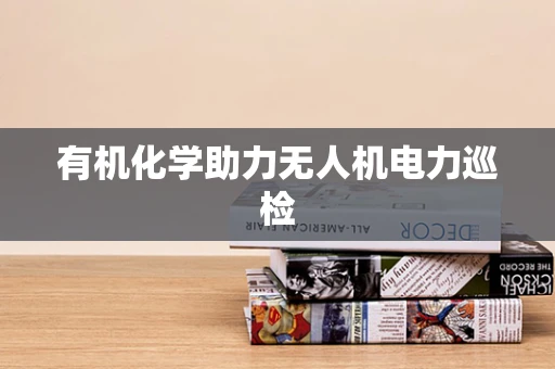 有机化学助力无人机电力巡检