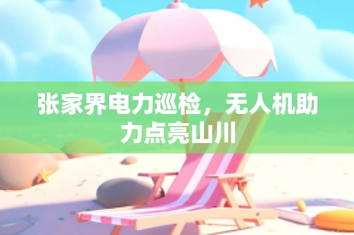 张家界电力巡检，无人机助力点亮山川