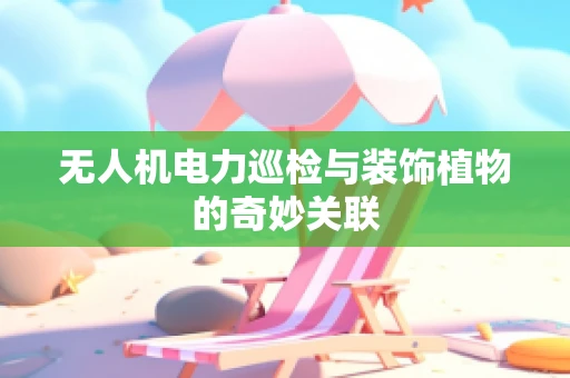无人机电力巡检与装饰植物的奇妙关联