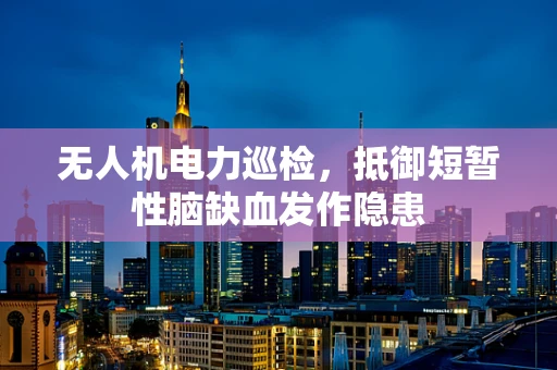 无人机电力巡检，抵御短暂性脑缺血发作隐患