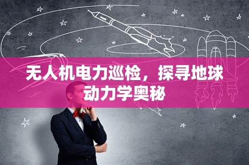 无人机电力巡检，探寻地球动力学奥秘