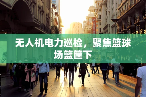 无人机电力巡检，聚焦篮球场篮筐下