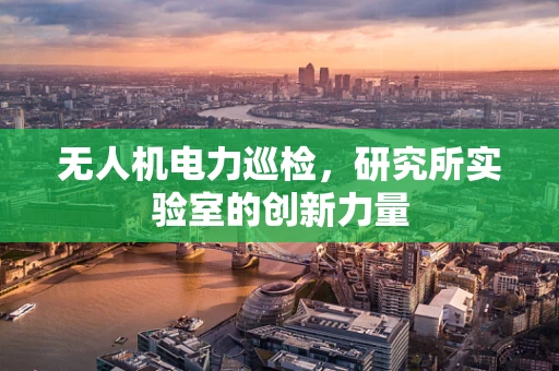 无人机电力巡检，研究所实验室的创新力量