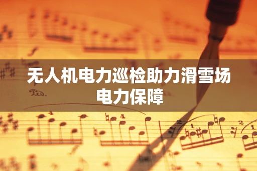 无人机电力巡检助力滑雪场电力保障