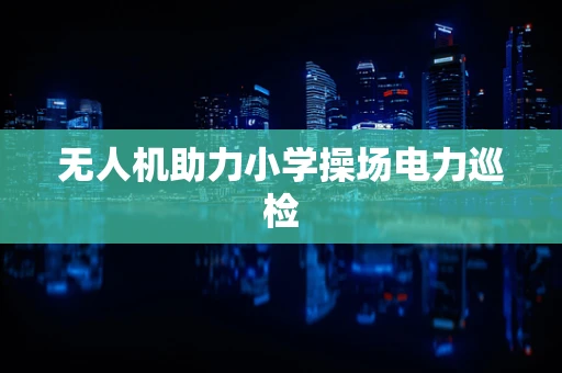 无人机助力小学操场电力巡检