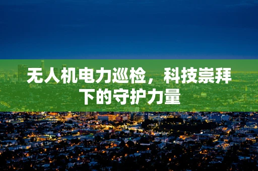 无人机电力巡检，科技崇拜下的守护力量