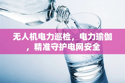 无人机电力巡检，电力瑜伽，精准守护电网安全