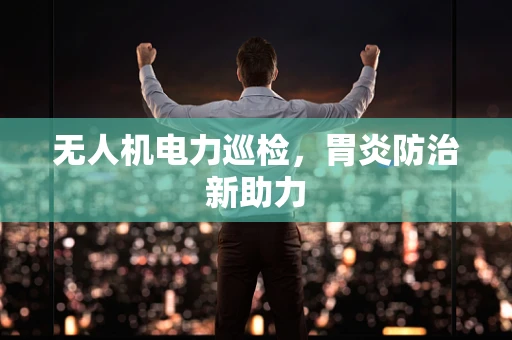 无人机电力巡检，胃炎防治新助力