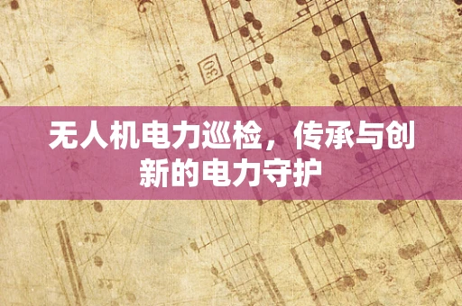 无人机电力巡检，传承与创新的电力守护