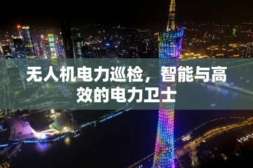 无人机电力巡检，智能与高效的电力卫士