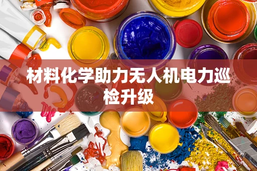 材料化学助力无人机电力巡检升级