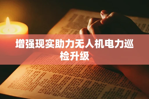 增强现实助力无人机电力巡检升级