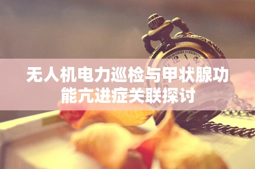 无人机电力巡检与甲状腺功能亢进症关联探讨