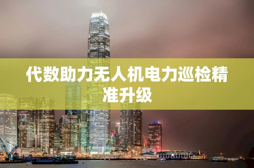 代数助力无人机电力巡检精准升级