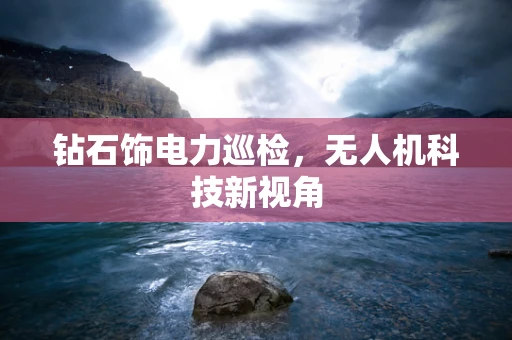 钻石饰电力巡检，无人机科技新视角