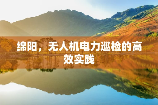 绵阳，无人机电力巡检的高效实践
