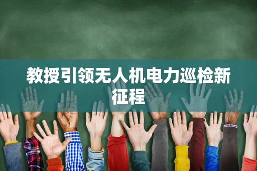 教授引领无人机电力巡检新征程