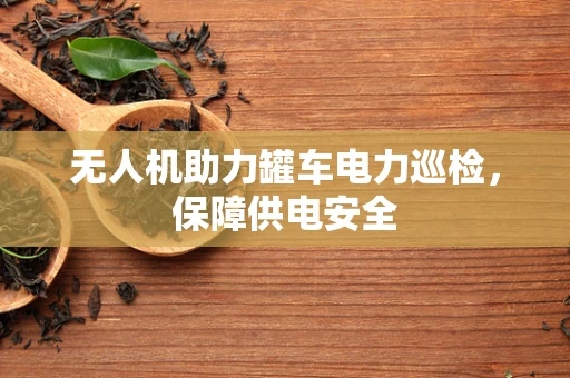 无人机助力罐车电力巡检，保障供电安全