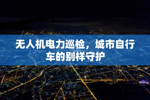 无人机电力巡检，城市自行车的别样守护