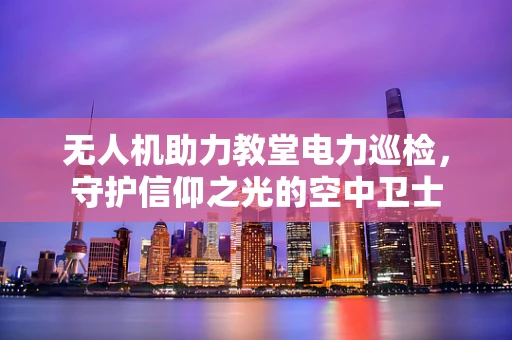 无人机助力教堂电力巡检，守护信仰之光的空中卫士