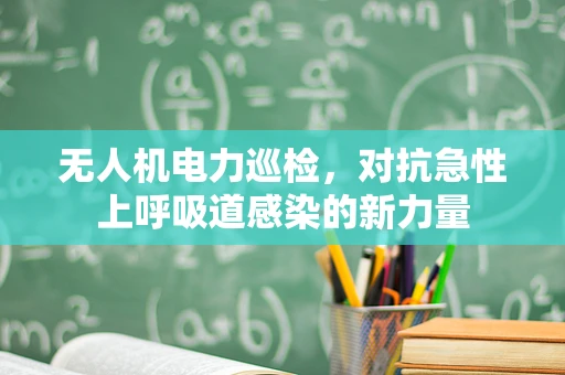 无人机电力巡检，对抗急性上呼吸道感染的新力量