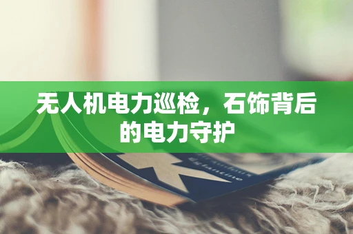 无人机电力巡检，石饰背后的电力守护