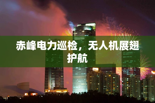 赤峰电力巡检，无人机展翅护航