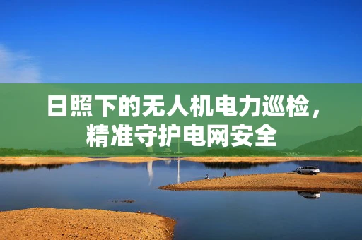日照下的无人机电力巡检，精准守护电网安全