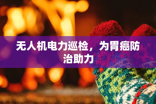 无人机电力巡检，为胃癌防治助力