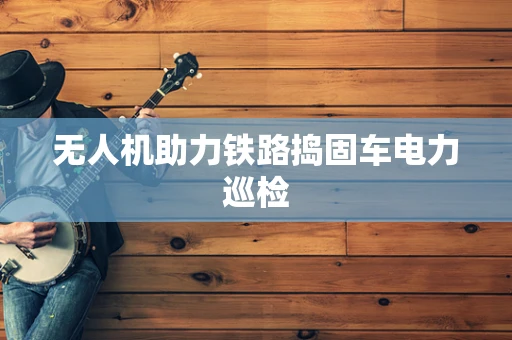 无人机助力铁路捣固车电力巡检