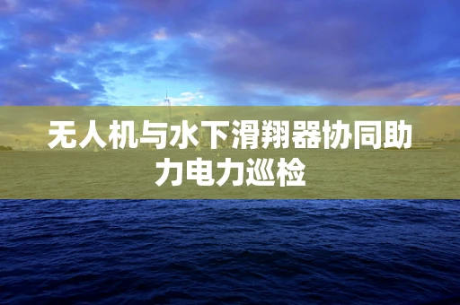 无人机与水下滑翔器协同助力电力巡检
