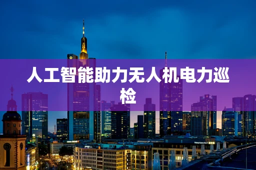 人工智能助力无人机电力巡检