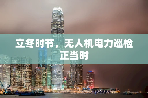 立冬时节，无人机电力巡检正当时