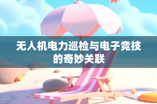 无人机电力巡检与电子竞技的奇妙关联