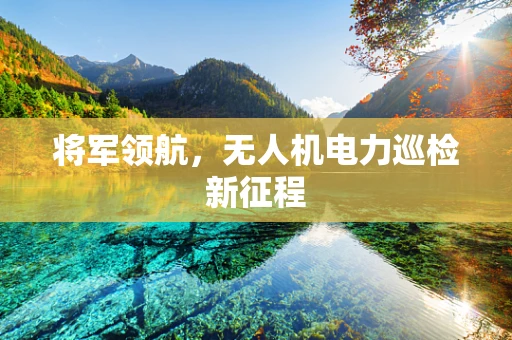 将军领航，无人机电力巡检新征程