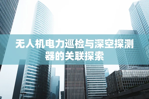 无人机电力巡检与深空探测器的关联探索