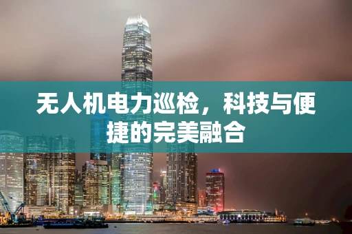 无人机电力巡检，科技与便捷的完美融合