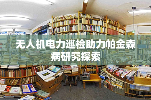 无人机电力巡检助力帕金森病研究探索
