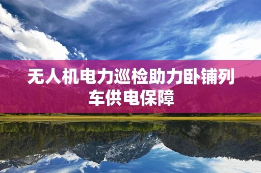 无人机电力巡检助力卧铺列车供电保障