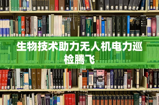 生物技术助力无人机电力巡检腾飞