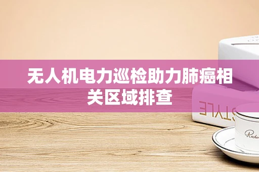 无人机电力巡检助力肺癌相关区域排查