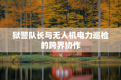 狱警队长与无人机电力巡检的跨界协作