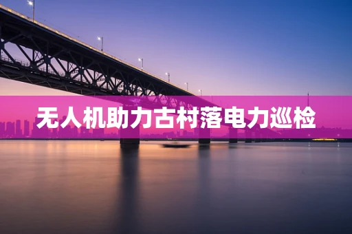 无人机助力古村落电力巡检