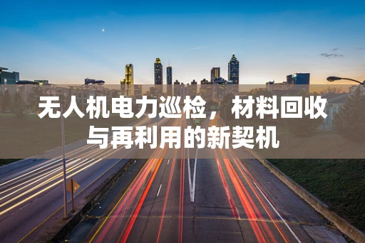 无人机电力巡检，材料回收与再利用的新契机